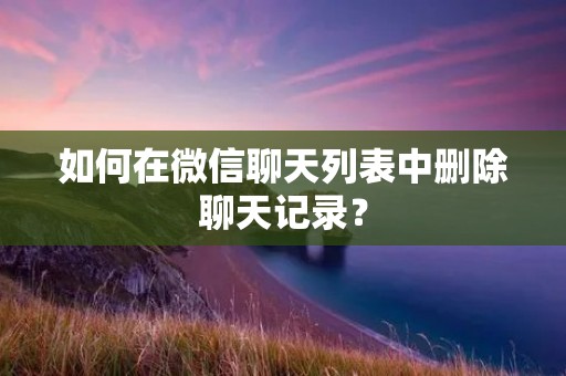 如何在微信聊天列表中删除聊天记录?