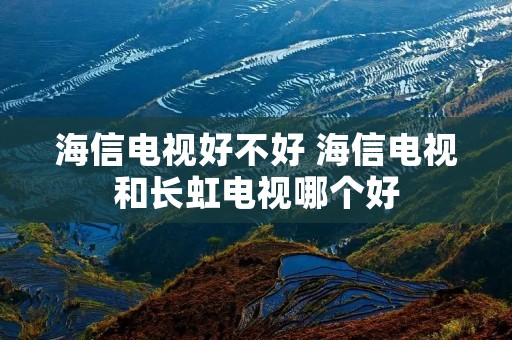 海信电视好不好 海信电视和长虹电视哪个好