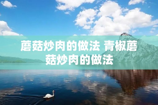 蘑菇炒肉的做法 青椒蘑菇炒肉的做法