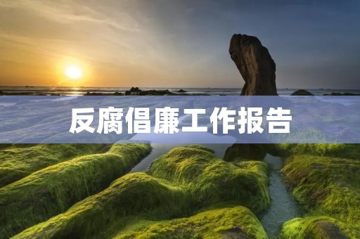 反腐倡廉工作报告:深入推进反腐倡廉建设