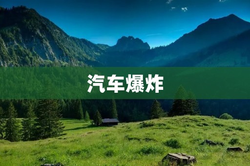 汽车爆炸:原因、预防和应对 汽车爆炸:原因、预防和应对