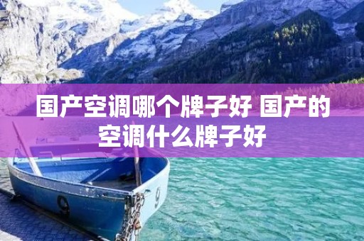 国产空调哪个牌子好 国产的空调什么牌子好 国产空调哪个牌子好 国产的空调什么牌子好