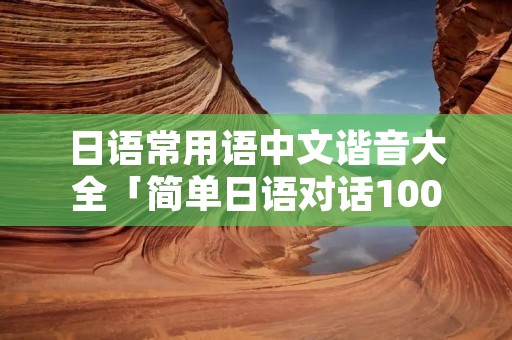 日语常用语中文谐音大全「简单日语对话100句」