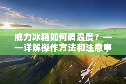 威力冰箱如何调温度?——详解操作方法和注意事项 威力冰箱如何调温度?——详解操作方法和注意事项