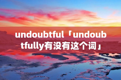 undoubtful「undoubtfully有没有这个词」