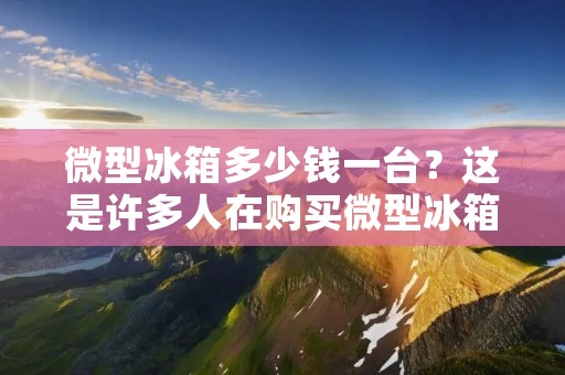 微型冰箱多少钱一台?这是许多人在购买微型冰箱时最关心的问题。微型冰箱在现代生活中越来越受到欢迎,因为它们小巧,轻便,省空间,而且价格比较实惠。那么,微型冰箱的价格到底是多少呢?让我们来一探究竟。 微型冰箱多少钱一台?这是许多人在购买微型冰箱时最关心的问题。微型冰箱在现代生活中越来越受到欢迎,因为它们小巧,轻便,省空间,而且价格比较实惠。那么,微型冰箱的价格到底是多少呢?让我们来一探究竟。