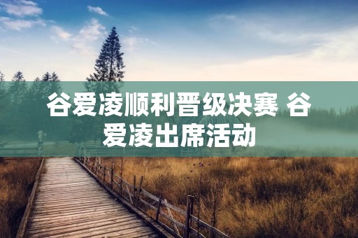 谷爱凌顺利晋级决赛 谷爱凌出席活动 谷爱凌顺利晋级决赛 谷爱凌出席活动