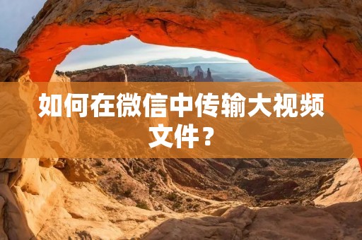 如何在微信中传输大视频文件?