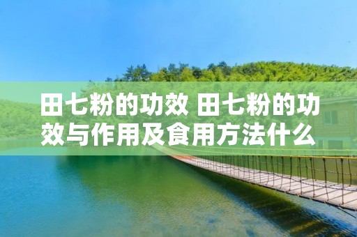 田七粉的功效 田七粉的功效与作用及食用方法什么时间吃