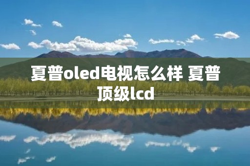 夏普oled电视怎么样 夏普顶级lcd