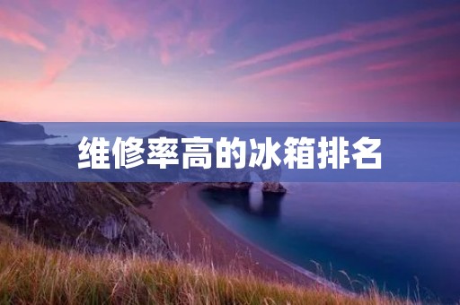 维修率高的冰箱排名:哪些品牌更值得信赖 维修率高的冰箱排名:哪些品牌更值得信赖