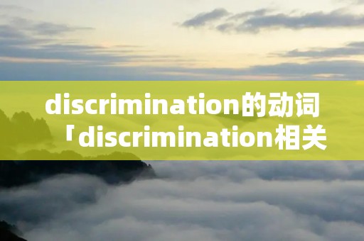 discrimination的动词「discrimination相关短语」 discrimination的动词「discrimination相关短语」