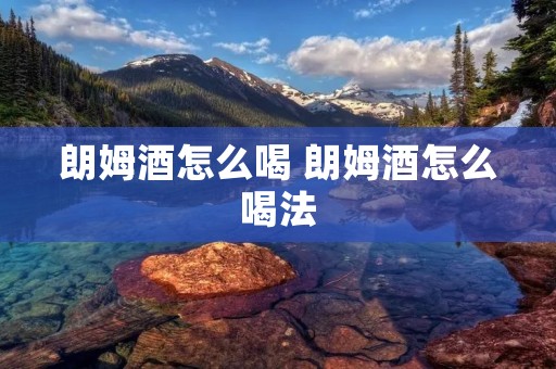 朗姆酒怎么喝 朗姆酒怎么喝法 朗姆酒怎么喝 朗姆酒怎么喝法