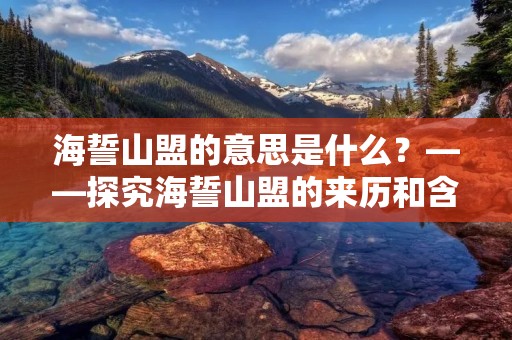 海誓山盟的意思是什么？——探究海誓山盟的来历和含义