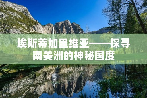 埃斯蒂加里维亚——探寻南美洲的神秘国度