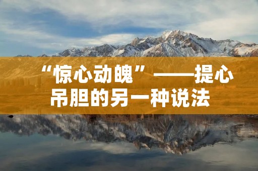 “惊心动魄”——提心吊胆的另一种说法