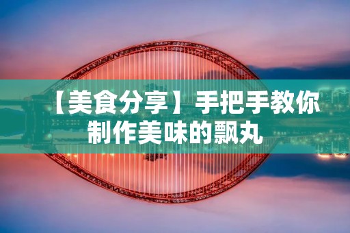 【美食分享】手把手教你制作美味的飘丸