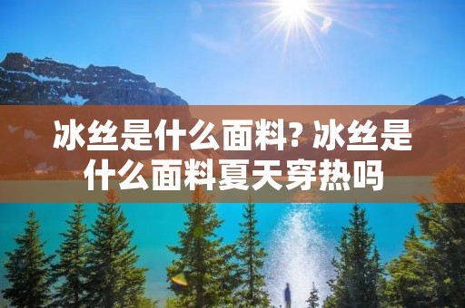 冰丝是什么面料? 冰丝是什么面料夏天穿热吗