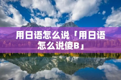 用日语怎么说「用日语怎么说傻B」 用日语怎么说「用日语怎么说傻B」