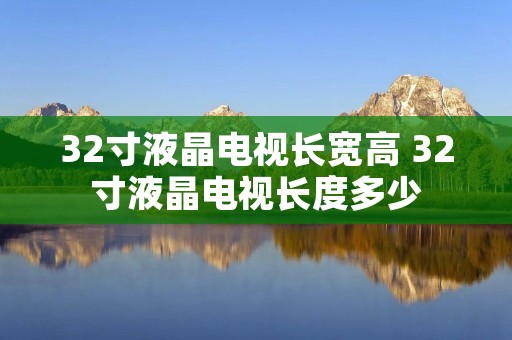 32寸液晶电视长宽高 32寸液晶电视长度多少