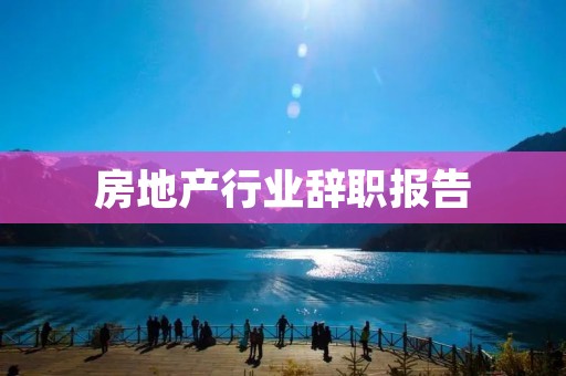 房地产行业辞职报告:我为什么要放弃这份工作