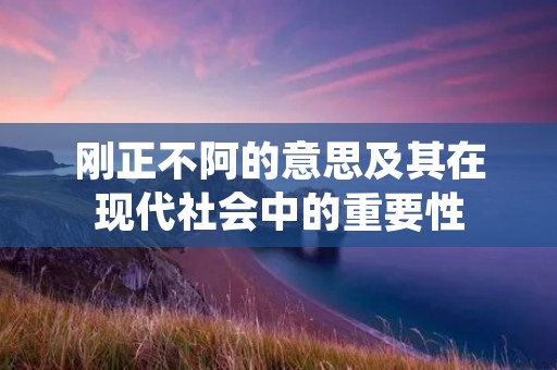 刚正不阿的意思及其在现代社会中的重要性
