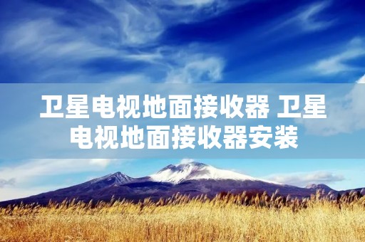 卫星电视地面接收器 卫星电视地面接收器安装