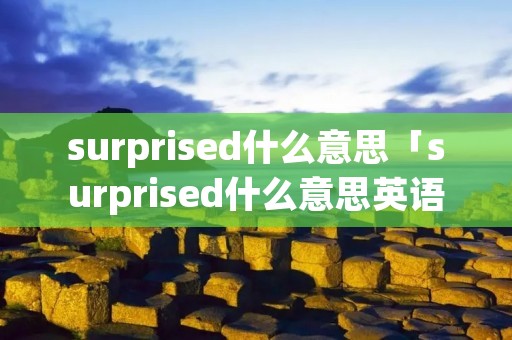 surprised什么意思「surprised什么意思英语」 surprised什么意思「surprised什么意思英语」
