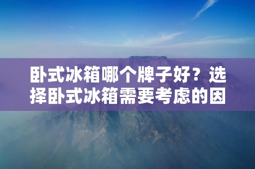 卧式冰箱哪个牌子好？选择卧式冰箱需要考虑的因素有哪些？
