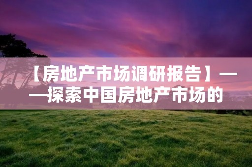 【房地产市场调研报告】——探索中国房地产市场的现状及未来走向
