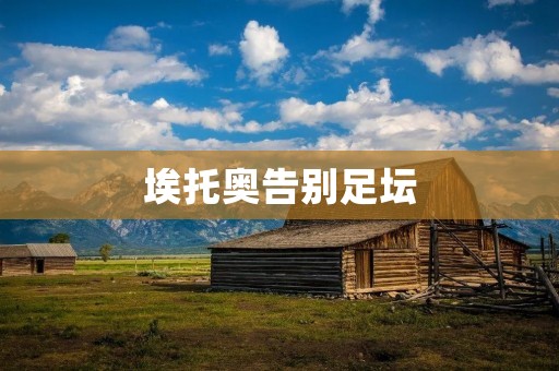 埃托奥告别足坛:一个传奇的结束 埃托奥告别足坛:一个传奇的结束
