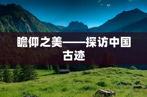 瞻仰之美——探访中国古迹