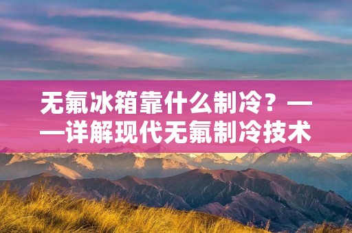 无氟冰箱靠什么制冷？——详解现代无氟制冷技术