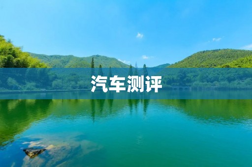 汽车测评:如何选择一款适合自己的车型? 汽车测评:如何选择一款适合自己的车型?