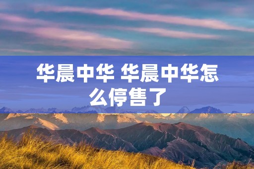 华晨中华 华晨中华怎么停售了