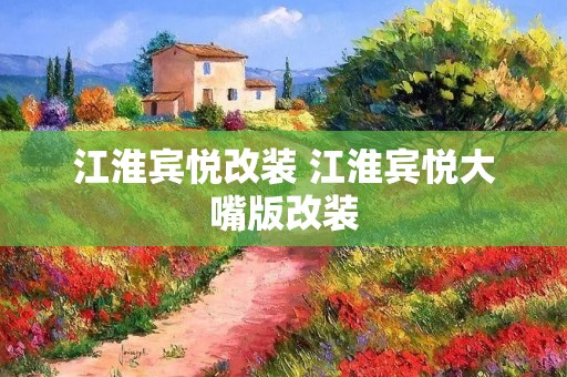 江淮宾悦改装 江淮宾悦大嘴版改装