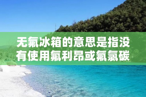 无氟冰箱的意思是指没有使用氟利昂或氟氯碳等物质的冰箱。这种冰箱的制造不仅环保，而且对人体健康也有好处。下面将详细介绍无氟冰箱的特点、优点和使用注意事项。