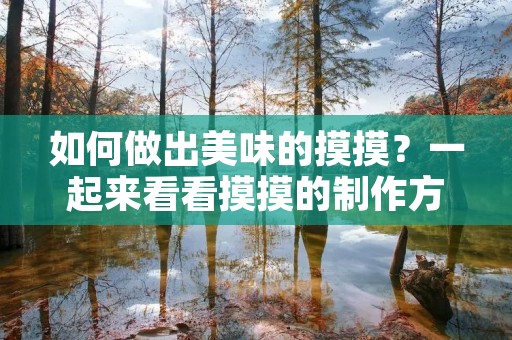 如何做出美味的摸摸?一起来看看摸摸的制作方法吧! 如何做出美味的摸摸?一起来看看摸摸的制作方法吧!