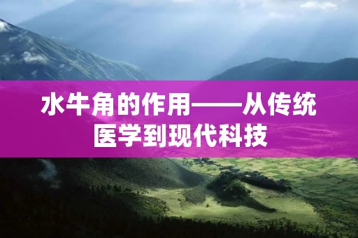 水牛角的作用——从传统医学到现代科技 水牛角的作用——从传统医学到现代科技