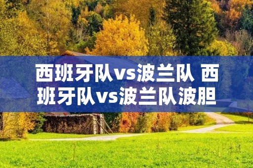 西班牙队vs波兰队 西班牙队vs波兰队波胆 西班牙队vs波兰队 西班牙队vs波兰队波胆
