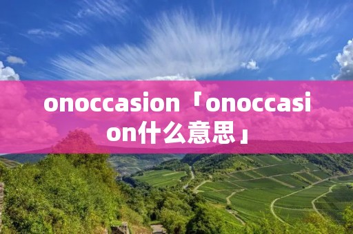 onoccasion「onoccasion什么意思」 onoccasion「onoccasion什么意思」