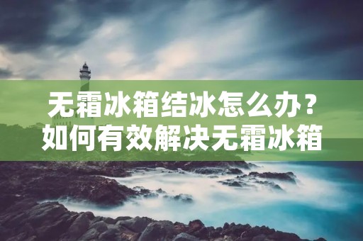 无霜冰箱结冰怎么办?如何有效解决无霜冰箱结冰问题?本文将为大家介绍无霜冰箱结冰的原因以及解决方法。 无霜冰箱结冰怎么办?如何有效解决无霜冰箱结冰问题?本文将为大家介绍无霜冰箱结冰的原因以及解决方法。