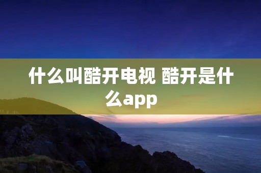 什么叫酷开电视 酷开是什么app