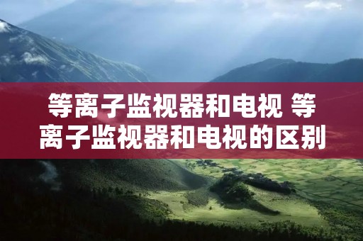 等离子监视器和电视 等离子监视器和电视的区别