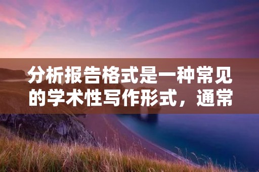 分析报告格式是一种常见的学术性写作形式,通常用于对某一问题或现象进行全面的研究和分析。在撰写分析报告时,需要遵守一定的格式要求,以保证文章的严谨性和逻辑性。