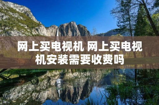网上买电视机 网上买电视机安装需要收费吗