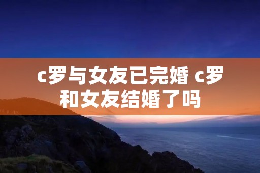 c罗与女友已完婚 c罗和女友结婚了吗 c罗与女友已完婚 c罗和女友结婚了吗