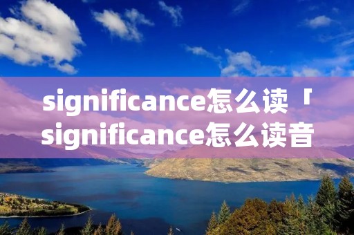 significance怎么读「significance怎么读音发音」