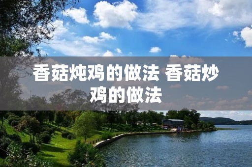香菇炖鸡的做法 香菇炒鸡的做法