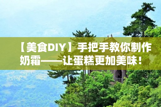 【美食DIY】手把手教你制作奶霜——让蛋糕更加美味！